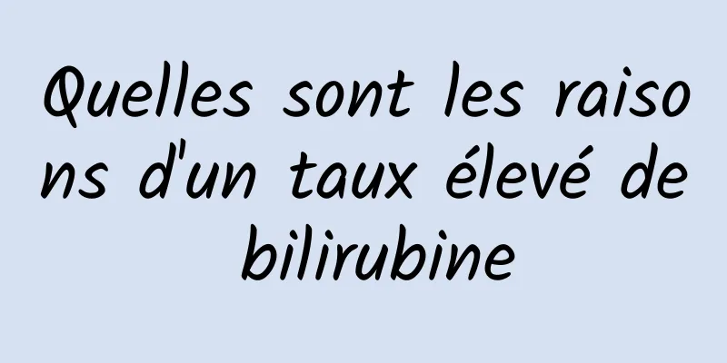 Quelles sont les raisons d'un taux élevé de bilirubine