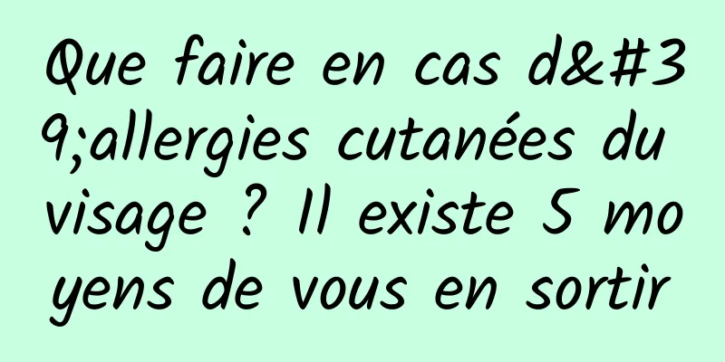 Que faire en cas d'allergies cutanées du visage ? Il existe 5 moyens de vous en sortir