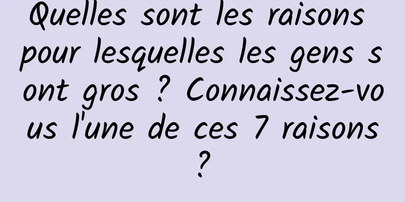 Quelles sont les raisons pour lesquelles les gens sont gros ? Connaissez-vous l'une de ces 7 raisons ? 