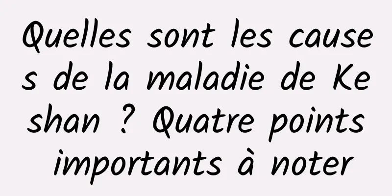 Quelles sont les causes de la maladie de Keshan ? Quatre points importants à noter