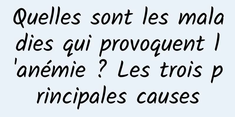 Quelles sont les maladies qui provoquent l'anémie ? Les trois principales causes