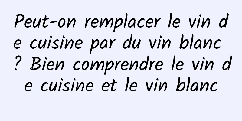 Peut-on remplacer le vin de cuisine par du vin blanc ? Bien comprendre le vin de cuisine et le vin blanc