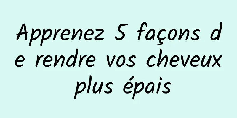 Apprenez 5 façons de rendre vos cheveux plus épais