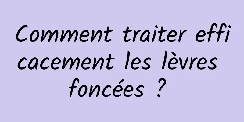 Comment traiter efficacement les lèvres foncées ? 