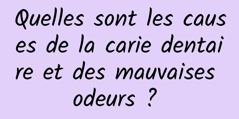 Quelles sont les causes de la carie dentaire et des mauvaises odeurs ? 