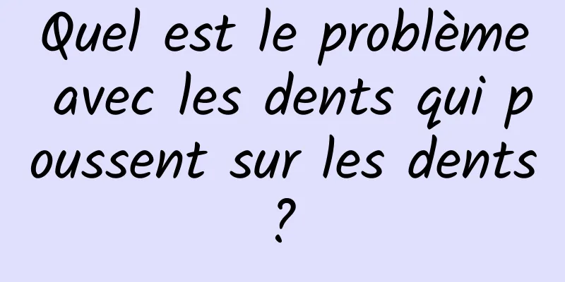 Quel est le problème avec les dents qui poussent sur les dents ? 