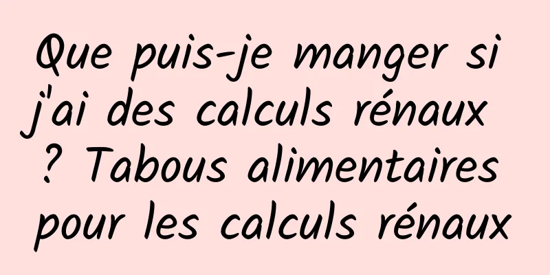 Que puis-je manger si j'ai des calculs rénaux ? Tabous alimentaires pour les calculs rénaux