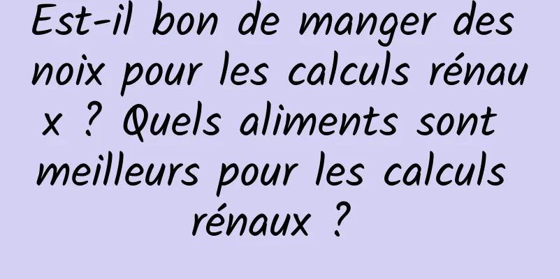 Est-il bon de manger des noix pour les calculs rénaux ? Quels aliments sont meilleurs pour les calculs rénaux ? 