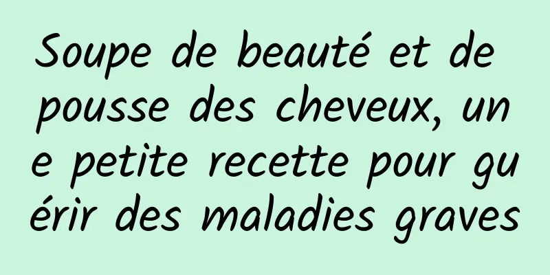 Soupe de beauté et de pousse des cheveux, une petite recette pour guérir des maladies graves