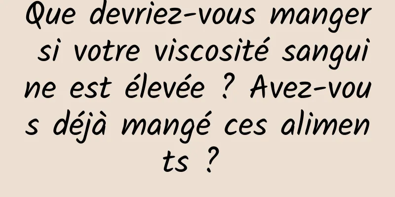 Que devriez-vous manger si votre viscosité sanguine est élevée ? Avez-vous déjà mangé ces aliments ? 