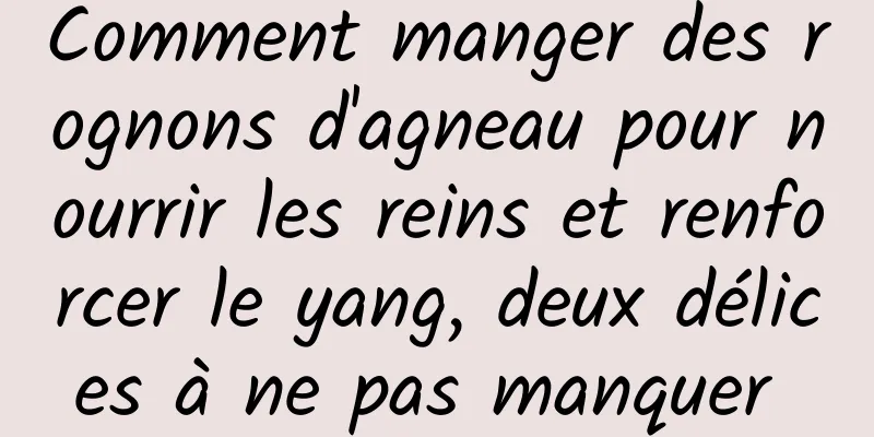 Comment manger des rognons d'agneau pour nourrir les reins et renforcer le yang, deux délices à ne pas manquer 