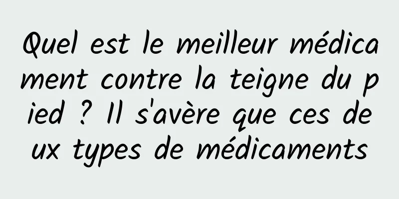 Quel est le meilleur médicament contre la teigne du pied ? Il s'avère que ces deux types de médicaments