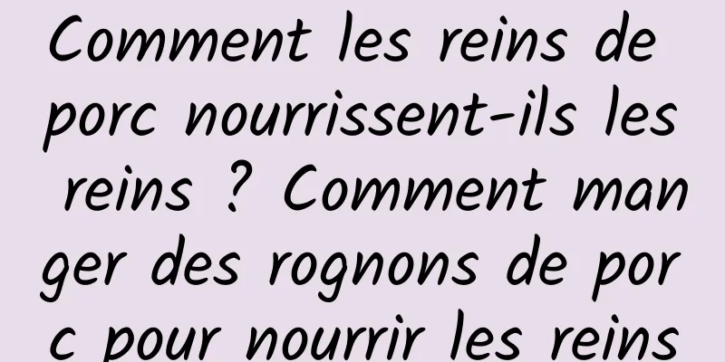 Comment les reins de porc nourrissent-ils les reins ? Comment manger des rognons de porc pour nourrir les reins