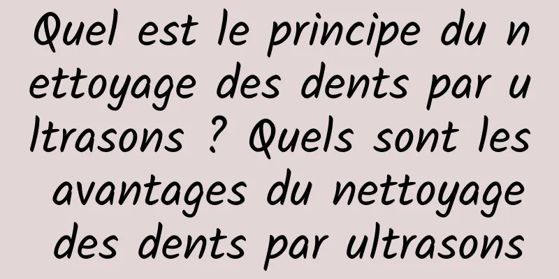 Quel est le principe du nettoyage des dents par ultrasons ? Quels sont les avantages du nettoyage des dents par ultrasons