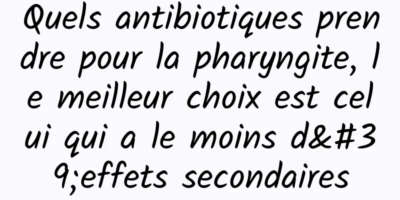 Quels antibiotiques prendre pour la pharyngite, le meilleur choix est celui qui a le moins d'effets secondaires