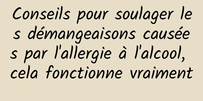 Conseils pour soulager les démangeaisons causées par l'allergie à l'alcool, cela fonctionne vraiment