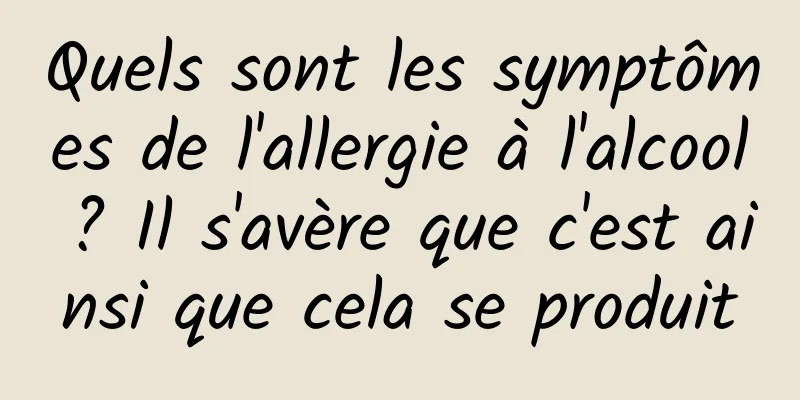 Quels sont les symptômes de l'allergie à l'alcool ? Il s'avère que c'est ainsi que cela se produit