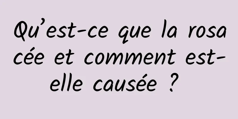 Qu’est-ce que la rosacée et comment est-elle causée ? 