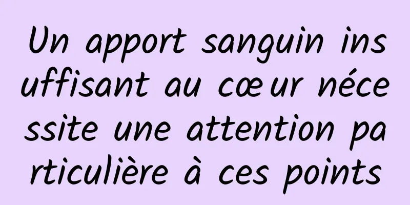 Un apport sanguin insuffisant au cœur nécessite une attention particulière à ces points