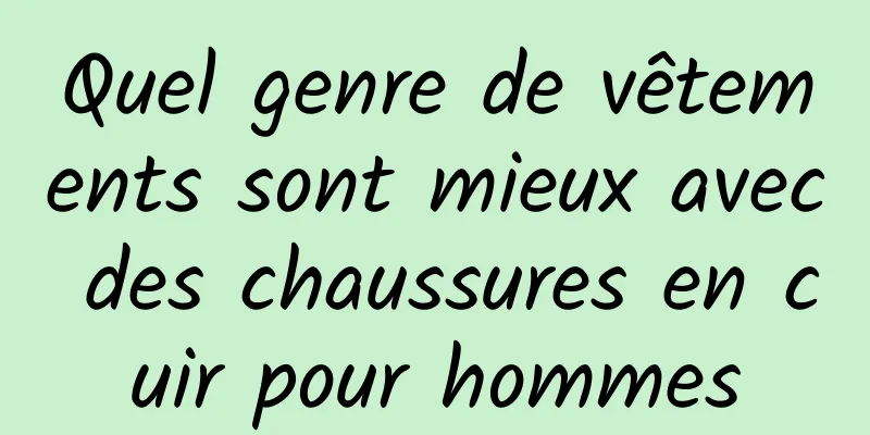 Quel genre de vêtements sont mieux avec des chaussures en cuir pour hommes