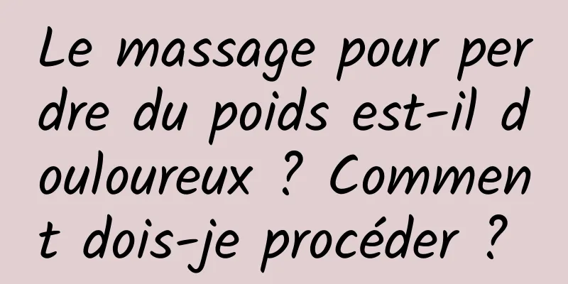 Le massage pour perdre du poids est-il douloureux ? Comment dois-je procéder ? 