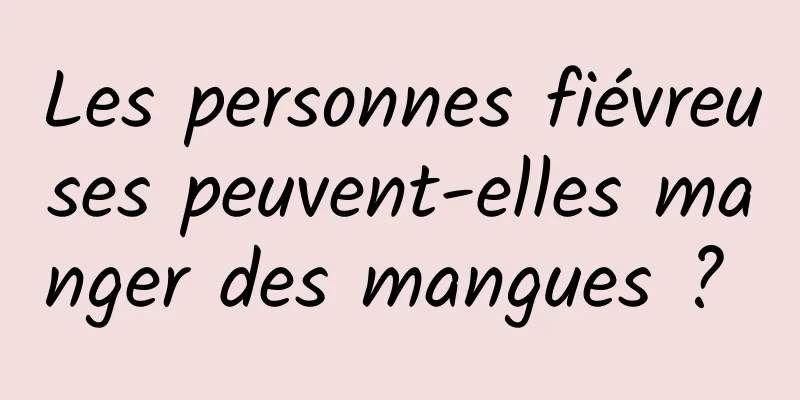 Les personnes fiévreuses peuvent-elles manger des mangues ? 