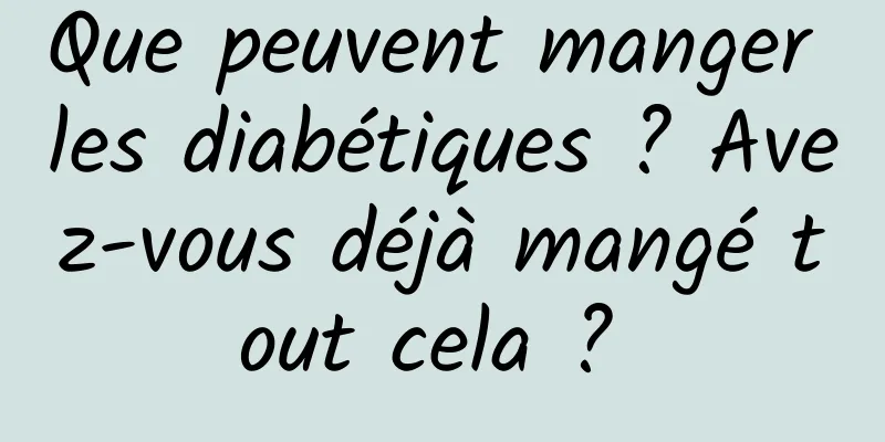 Que peuvent manger les diabétiques ? Avez-vous déjà mangé tout cela ? 