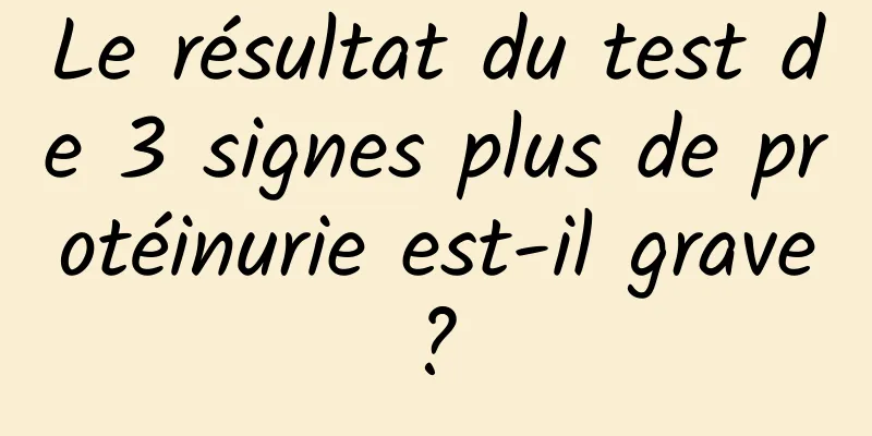 Le résultat du test de 3 signes plus de protéinurie est-il grave ? 