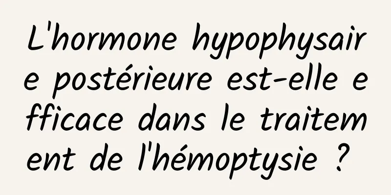 L'hormone hypophysaire postérieure est-elle efficace dans le traitement de l'hémoptysie ? 