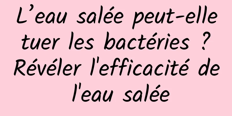 L’eau salée peut-elle tuer les bactéries ? Révéler l'efficacité de l'eau salée