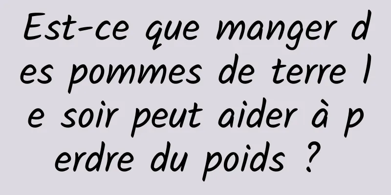 Est-ce que manger des pommes de terre le soir peut aider à perdre du poids ? 