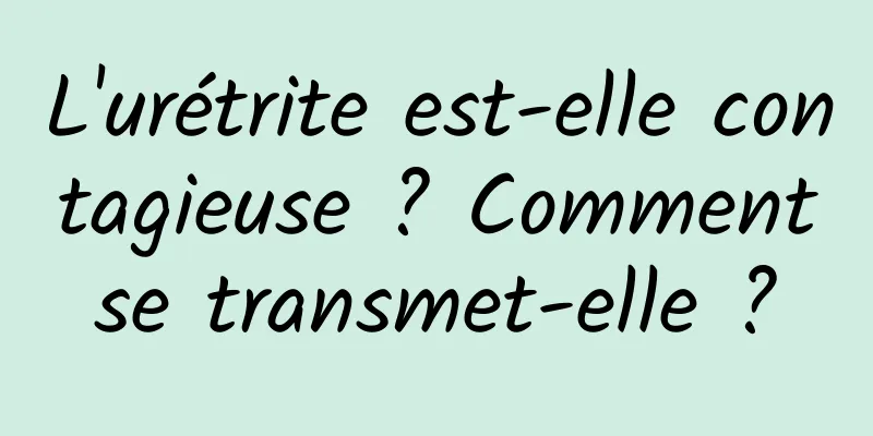 L'urétrite est-elle contagieuse ? Comment se transmet-elle ? 