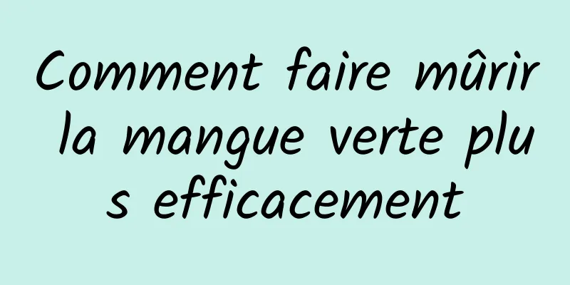 Comment faire mûrir la mangue verte plus efficacement