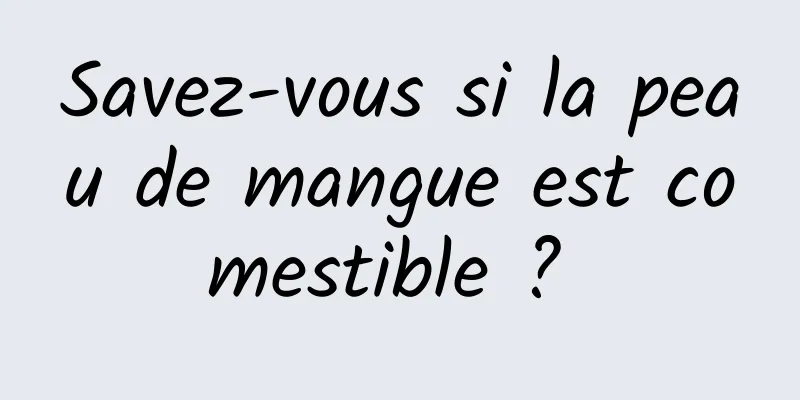 Savez-vous si la peau de mangue est comestible ? 