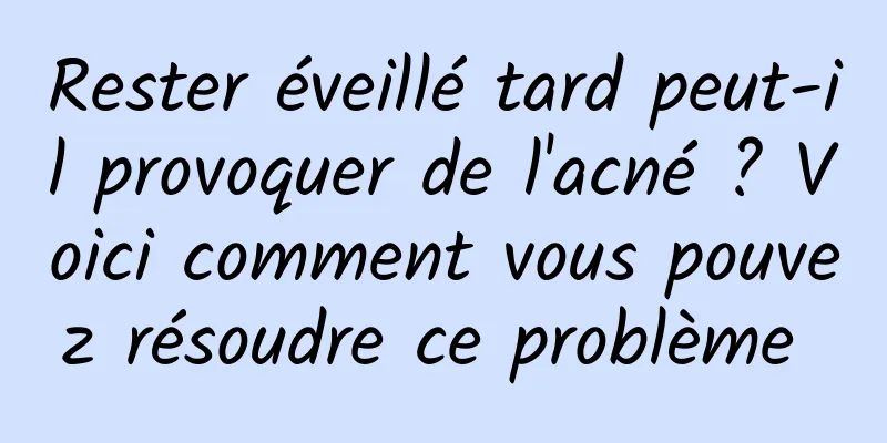 Rester éveillé tard peut-il provoquer de l'acné ? Voici comment vous pouvez résoudre ce problème 