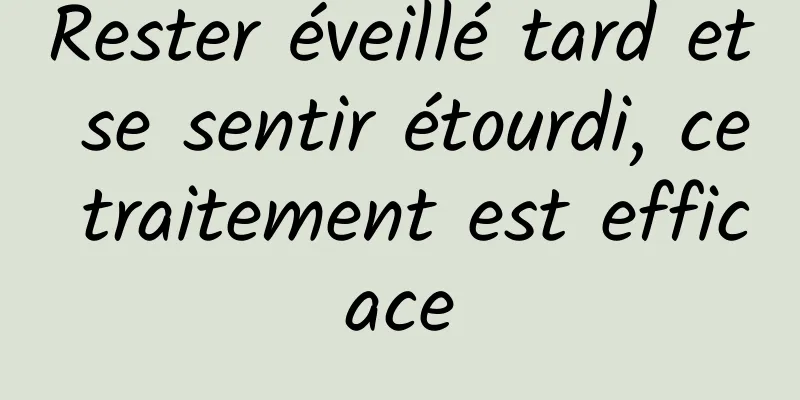 Rester éveillé tard et se sentir étourdi, ce traitement est efficace