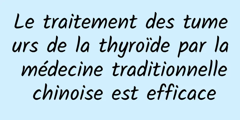 Le traitement des tumeurs de la thyroïde par la médecine traditionnelle chinoise est efficace