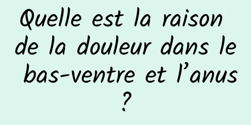 Quelle est la raison de la douleur dans le bas-ventre et l’anus ? 