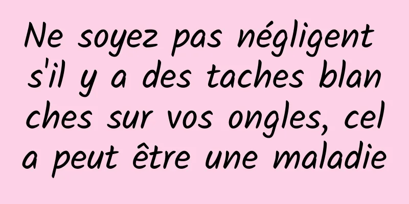 Ne soyez pas négligent s'il y a des taches blanches sur vos ongles, cela peut être une maladie