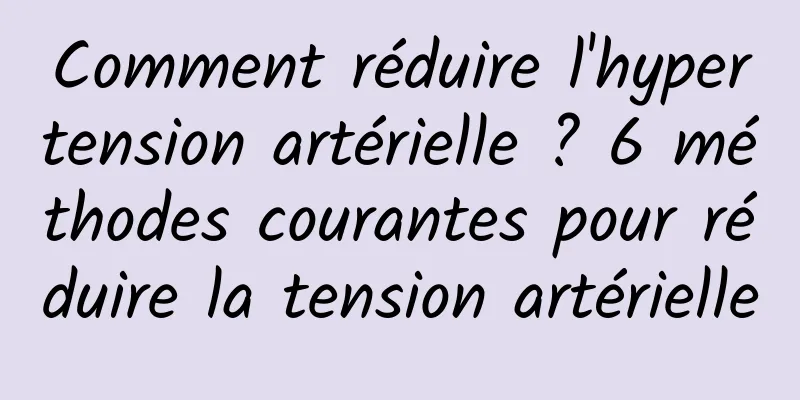 Comment réduire l'hypertension artérielle ? 6 méthodes courantes pour réduire la tension artérielle