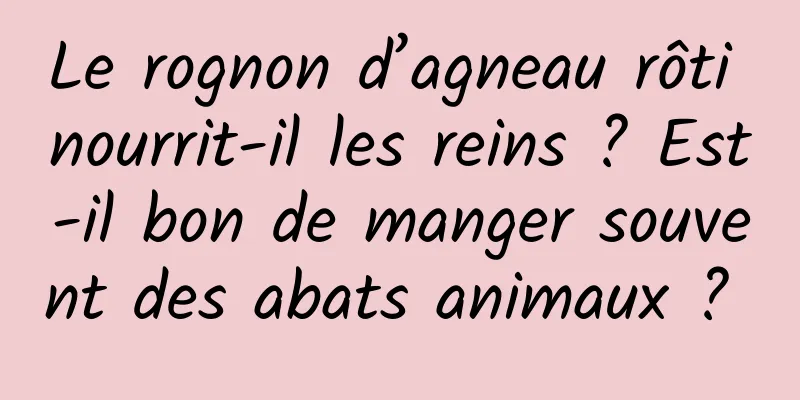 Le rognon d’agneau rôti nourrit-il les reins ? Est-il bon de manger souvent des abats animaux ? 