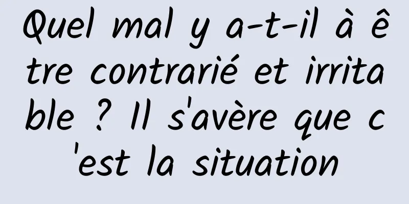 Quel mal y a-t-il à être contrarié et irritable ? Il s'avère que c'est la situation