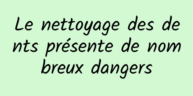 Le nettoyage des dents présente de nombreux dangers