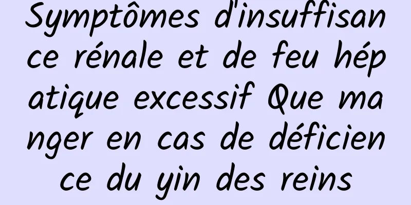 Symptômes d'insuffisance rénale et de feu hépatique excessif Que manger en cas de déficience du yin des reins