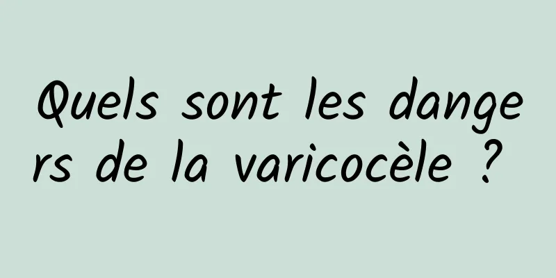 Quels sont les dangers de la varicocèle ? 