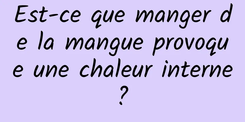 Est-ce que manger de la mangue provoque une chaleur interne ? 