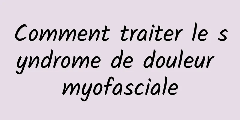 Comment traiter le syndrome de douleur myofasciale