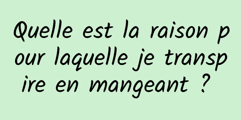 Quelle est la raison pour laquelle je transpire en mangeant ? 