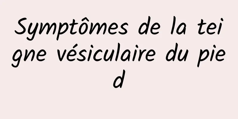 Symptômes de la teigne vésiculaire du pied