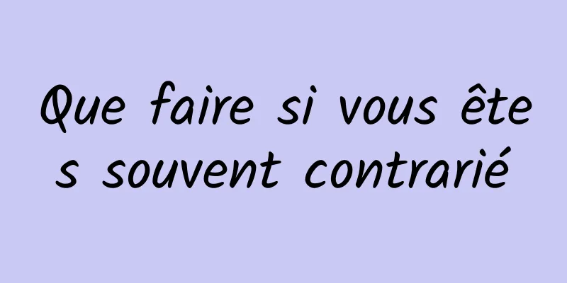 Que faire si vous êtes souvent contrarié